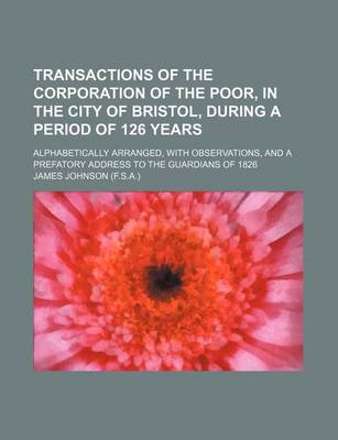 Book cover for Transactions of the Corporation of the Poor, in the City of Bristol, During a Period of 126 Years; Alphabetically Arranged, with Observations, and A P