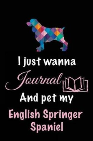 Cover of I Just Wanna Journal And Pet My English Springer Spaniel