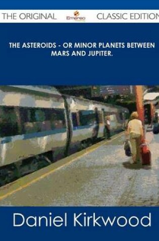 Cover of The Asteroids - Or Minor Planets Between Mars and Jupiter. - The Original Classic Edition