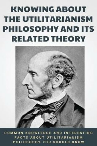 Cover of Knowing About The Utilitarianism Philosophy And Its Related Theory