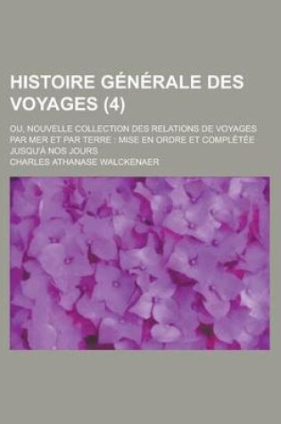 Cover of Histoire Generale Des Voyages (4); Ou, Nouvelle Collection Des Relations de Voyages Par Mer Et Par Terre Mise En Ordre Et Completee Jusqu'a Nos Jours