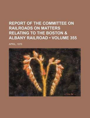 Book cover for Report of the Committee on Railroads on Matters Relating to the Boston & Albany Railroad (Volume 355); April, 1876