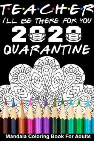 Cover of Teacher I'll Be There For You 2020 Quarantined Mandala Coloring Book For Adults