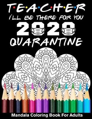 Book cover for Teacher I'll Be There For You 2020 Quarantined Mandala Coloring Book For Adults