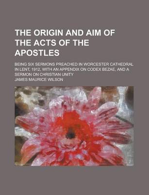 Book cover for The Origin and Aim of the Acts of the Apostles; Being Six Sermons Preached in Worcester Cathedral in Lent, 1912, with an Appendix on Codex Bezae, and a Sermon on Christian Unity