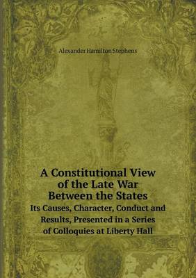 Book cover for A Constitutional View of the Late War Between the States Its Causes, Character, Conduct and Results, Presented in a Series of Colloquies at Liberty Hall