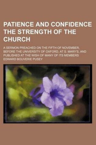 Cover of Patience and Confidence the Strength of the Church; A Sermon Preached on the Fifth of November, Before the University of Oxford, at S. Mary's, and Published at the Wish of Many of Its Members