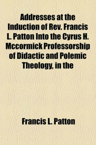 Cover of Addresses at the Induction of REV. Francis L. Patton Into the Cyrus H. McCormick Professorship of Didactic and Polemic Theology, in the