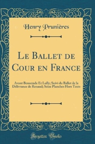 Cover of Le Ballet de Cour en France: Avant Benserade Et Lully; Suivi du Ballet de la Délivrance de Renaud; Seize Planches Hors Texts (Classic Reprint)