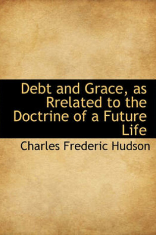 Cover of Debt and Grace, as Rrelated to the Doctrine of a Future Life