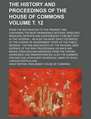 Book cover for The History and Proceedings of the House of Commons Volume . 12; From the Restoration to the Present Time Containing the Most Remarkable Motions, Speeches, Resolves, Reports and Conferences to Be Met with in That Interval as Also the Most Exact Estimat