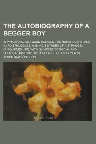 Cover of The Autobiography of a Begger Boy; In Which Will Be Found Related the Numerous Trials, Hard Struggles, and Vicissitudes of a Strangely Chequered Life, with Glimpses of Social and Political History Over a Period of Fifty Years