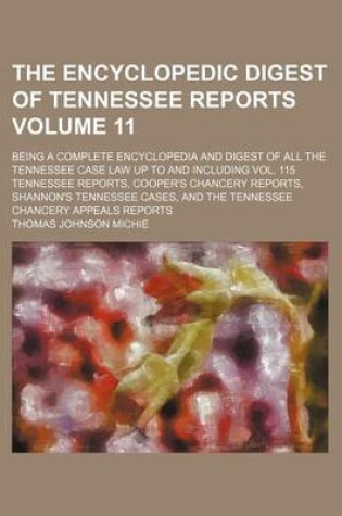 Cover of The Encyclopedic Digest of Tennessee Reports Volume 11; Being a Complete Encyclopedia and Digest of All the Tennessee Case Law Up to and Including Vol. 115 Tennessee Reports, Cooper's Chancery Reports, Shannon's Tennessee Cases, and the Tennessee Chancer