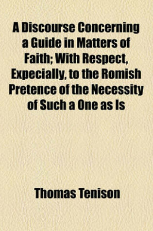 Cover of A Discourse Concerning a Guide in Matters of Faith; With Respect, Expecially, to the Romish Pretence of the Necessity of Such a One as Is