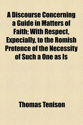 Book cover for A Discourse Concerning a Guide in Matters of Faith; With Respect, Expecially, to the Romish Pretence of the Necessity of Such a One as Is