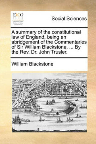 Cover of A Summary of the Constitutional Law of England, Being an Abridgement of the Commentaries of Sir William Blackstone, ... by the REV. Dr. John Trusler.