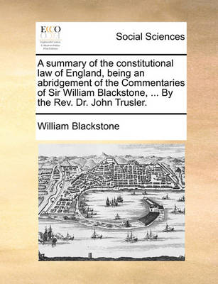 Book cover for A Summary of the Constitutional Law of England, Being an Abridgement of the Commentaries of Sir William Blackstone, ... by the REV. Dr. John Trusler.