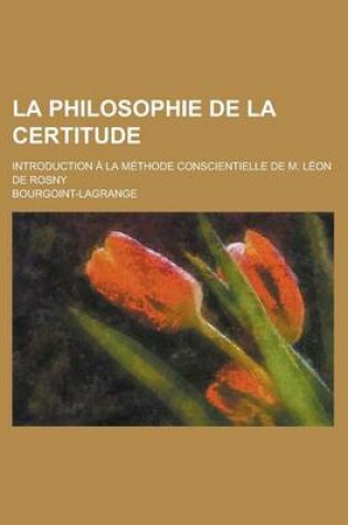 Cover of La Philosophie de La Certitude; Introduction a la Methode Conscientielle de M. Leon de Rosny