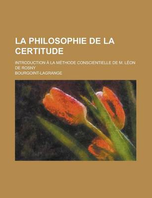 Book cover for La Philosophie de La Certitude; Introduction a la Methode Conscientielle de M. Leon de Rosny