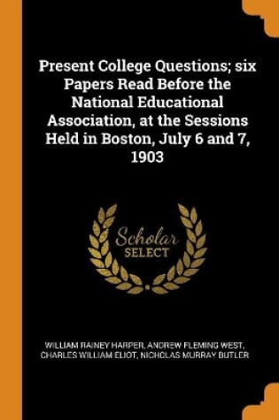 Cover of Present College Questions; Six Papers Read Before the National Educational Association, at the Sessions Held in Boston, July 6 and 7, 1903