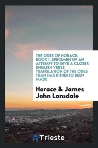 Cover of The Odes of Horace. Book I. Specimen of an Attempt to Give a Closer English Verse Translation of the Odes Than Has Hitherto Been Made