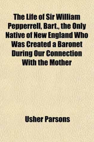 Cover of The Life of Sir William Pepperrell, Bart., the Only Native of New England Who Was Created a Baronet During Our Connection with the Mother