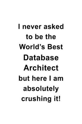 Book cover for I Never Asked To Be The World's Best Database Architect But Here I Am Absolutely Crushing It