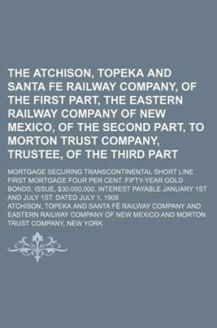 Cover of The Atchison, Topeka and Santa Fe Railway Company, of the First Part, the Eastern Railway Company of New Mexico, of the Second Part, to Morton Trust Company, Trustee, of the Third Part; Mortgage Securing Transcontinental Short Line First Mortgage Four Per Cent