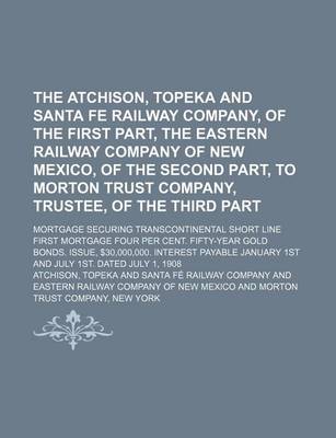 Book cover for The Atchison, Topeka and Santa Fe Railway Company, of the First Part, the Eastern Railway Company of New Mexico, of the Second Part, to Morton Trust Company, Trustee, of the Third Part; Mortgage Securing Transcontinental Short Line First Mortgage Four Per Cent