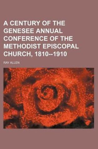 Cover of A Century of the Genesee Annual Conference of the Methodist Episcopal Church, 1810--1910