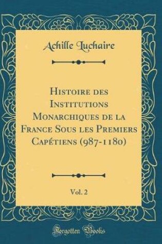 Cover of Histoire Des Institutions Monarchiques de la France Sous Les Premiers Capetiens (987-1180), Vol. 2 (Classic Reprint)