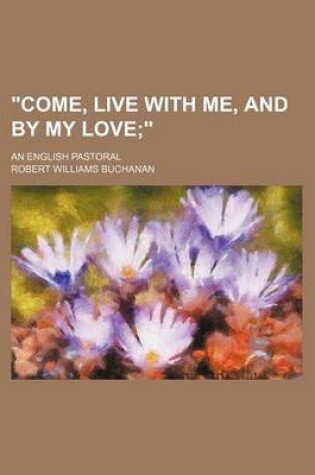 Cover of Come, Live with Me, and by My Love; An English Pastoral