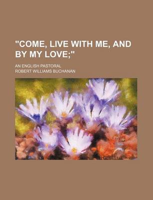 Book cover for Come, Live with Me, and by My Love; An English Pastoral