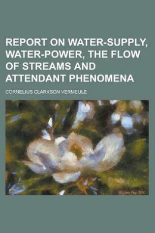 Cover of Report on Water-Supply, Water-Power, the Flow of Streams and Attendant Phenomena