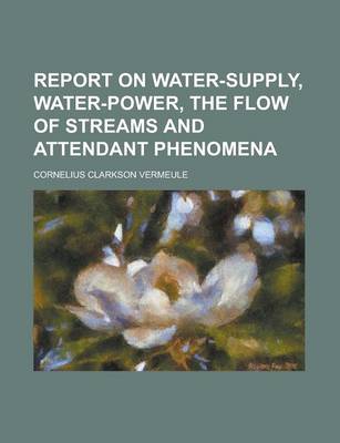 Book cover for Report on Water-Supply, Water-Power, the Flow of Streams and Attendant Phenomena