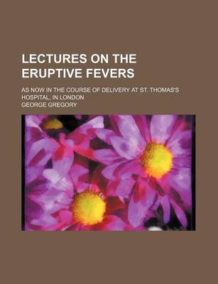 Book cover for Lectures on the Eruptive Fevers; As Now in the Course of Delivery at St. Thomas's Hospital, in London