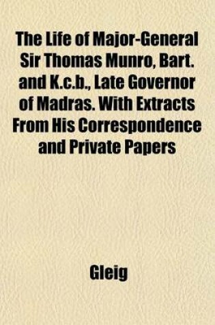 Cover of The Life of Major-General Sir Thomas Munro, Bart. and K.C.B., Late Governor of Madras. with Extracts from His Correspondence and Private Papers