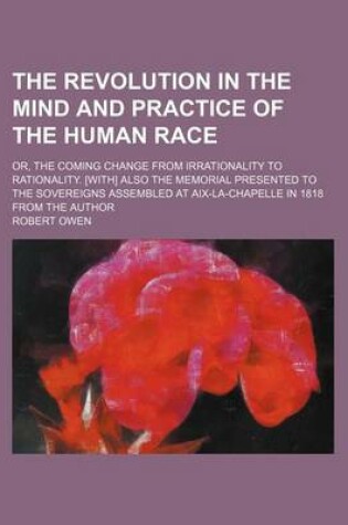 Cover of The Revolution in the Mind and Practice of the Human Race; Or, the Coming Change from Irrationality to Rationality. [With] Also the Memorial Presented