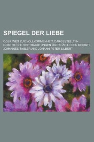 Cover of Spiegel Der Liebe; Oder Weg Zur Vollkommenheit, Dargestellt in Geistreichen Betrachtungen Uber Das Leiden Christi
