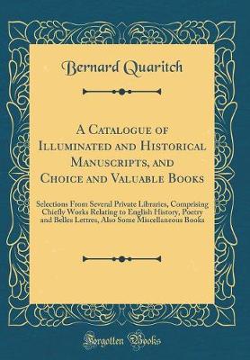 Book cover for A Catalogue of Illuminated and Historical Manuscripts, and Choice and Valuable Books: Selections From Several Private Libraries, Comprising Chiefly Works Relating to English History, Poetry and Belles Lettres, Also Some Miscellaneous Books