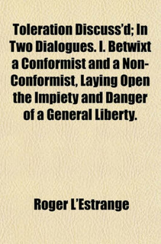 Cover of Toleration Discuss'd; In Two Dialogues. I. Betwixt a Conformist and a Non-Conformist, Laying Open the Impiety and Danger of a General Liberty.