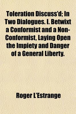 Book cover for Toleration Discuss'd; In Two Dialogues. I. Betwixt a Conformist and a Non-Conformist, Laying Open the Impiety and Danger of a General Liberty.