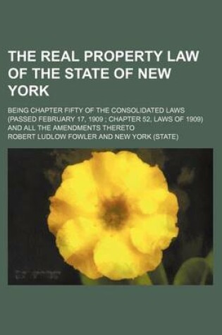 Cover of The Real Property Law of the State of New York; Being Chapter Fifty of the Consolidated Laws (Passed February 17, 1909 Chapter 52, Laws of 1909) and a