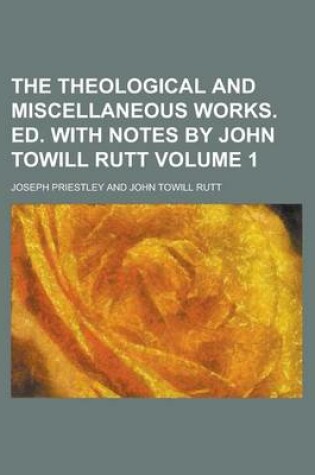 Cover of The Theological and Miscellaneous Works. Ed. with Notes by John Towill Rutt Volume 1