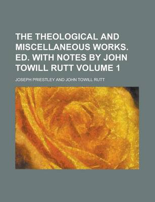 Book cover for The Theological and Miscellaneous Works. Ed. with Notes by John Towill Rutt Volume 1