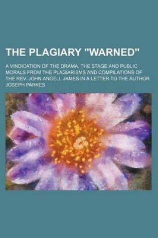 Cover of The Plagiary "Warned"; A Vindication of the Drama, the Stage and Public Morals from the Plagiarisms and Compilations of the REV. John Angell James in a Letter to the Author