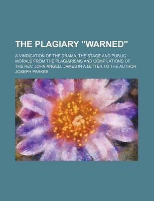 Book cover for The Plagiary "Warned"; A Vindication of the Drama, the Stage and Public Morals from the Plagiarisms and Compilations of the REV. John Angell James in a Letter to the Author