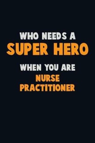 Cover of Who Need A SUPER HERO, When You Are Nurse Practitioner