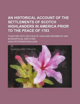 Book cover for An Historical Account of the Settlements of Scotch Highlanders in America Prior to the Peace of 1783; Together with Notices of Highland Regiments and Biographical Sketches