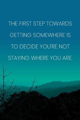 Book cover for Inspirational Quote Notebook - 'The First Step Towards Getting Somewhere Is To Decide You're Not Staying Where You Are.'